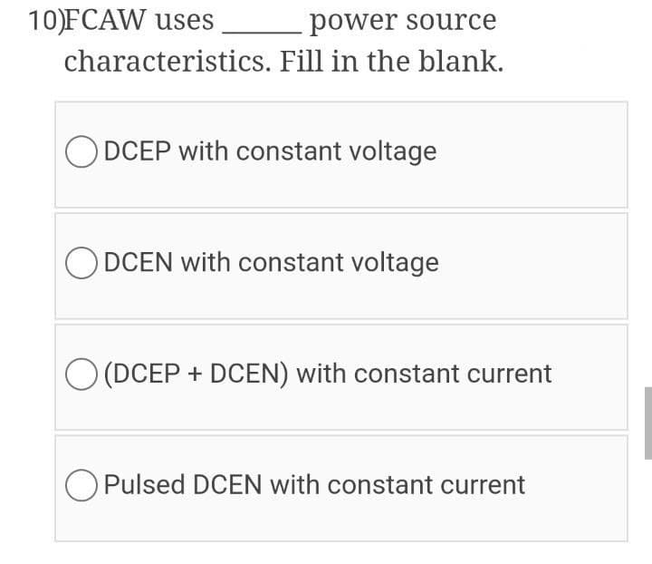 10)FCAW uses
power source
characteristics. Fill in the blank.
O DCEP with constant voltage
DCEN with constant voltage
O (DCEP + DCEN) with constant current
O Pulsed DCEN with constant current
