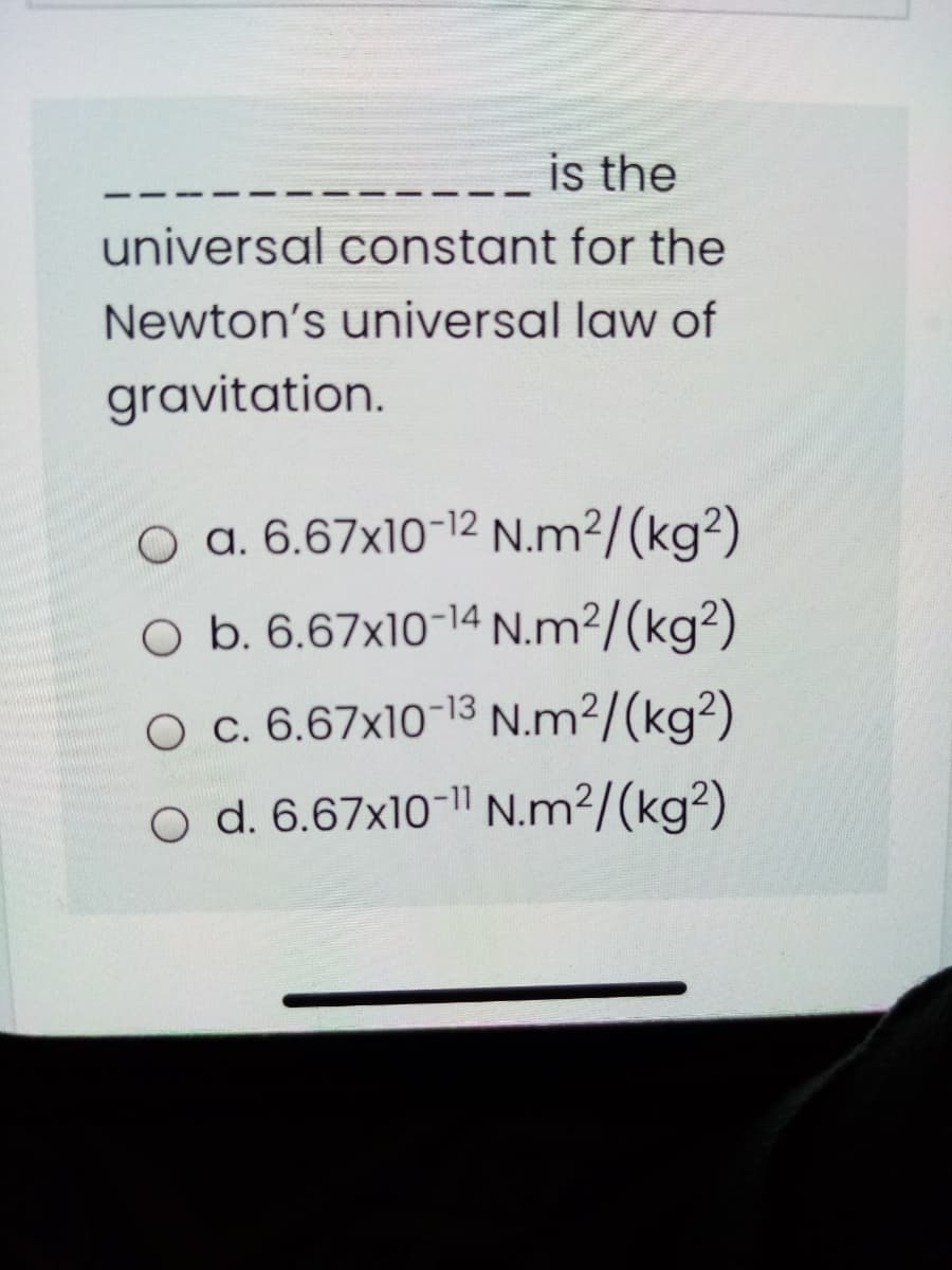 is the
universal constant for the
Newton's universal law of
gravitation.
O a. 6.67x10-12 N.m²/(kg²)
O b. 6.67x10-14 N.m²/(kg²)
O c. 6.67x10-13 N.m²/(kg²)
O d. 6.67x10-|" N.m²/(kg²)
