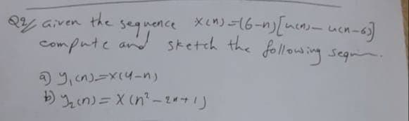 Q21
Given the
·Sequence xen)=16-n) [mens_un_6]]
compute and sketch the following sequin
a) y,(n)=x(4-n)
b) ₂(n) = x (n²-2x+1)