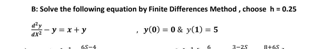 B: Solve the following equation by Finite Differences Method, choose h = 0.25
d²y
dx²-y=x+y
'
y(0) = 0 &y(1) = 5
6S-4
6
3-25
8+65