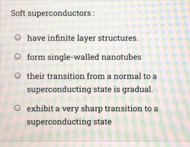 Soft superconductors :
O have infinite layer structures.
O form single-walled nanotubes
O their transition from a normal to a
superconducting state is gradual.
O exhibit a very sharp transition to a
superconducting state
