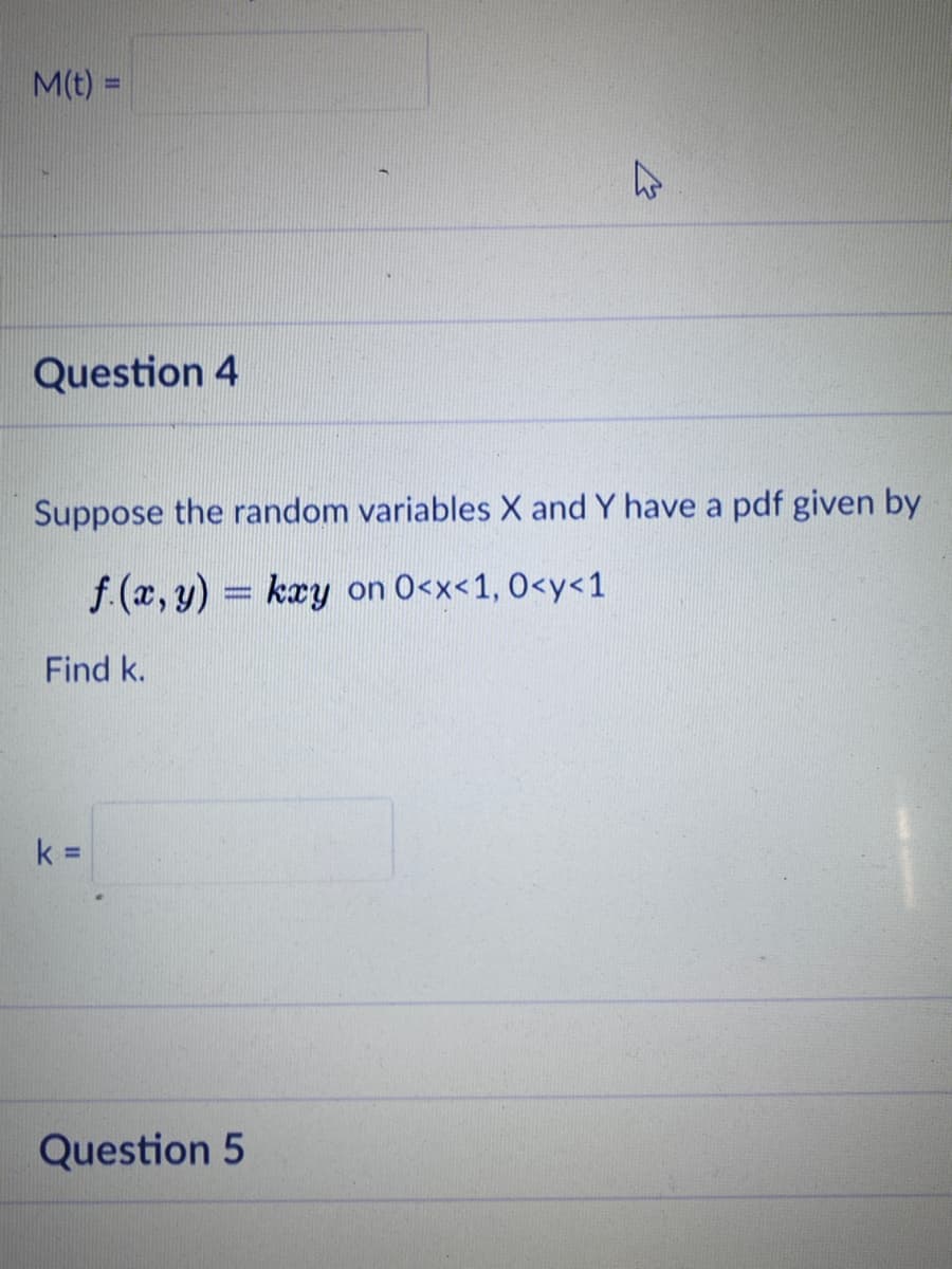 M(t) =
%3D
Question 4
Suppose the random variables X and Y have a pdf given by
f (x, y) = kay on 0<x<1, 0<y<1
Find k.
k =
Question 5
