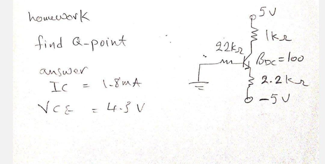 homeuork
Ike
find Q-point
22k2
Boc=lo0
- loo
auswer
{-8'mA
2.2kr
Ic
-5U
VCE
Lf.3 V
