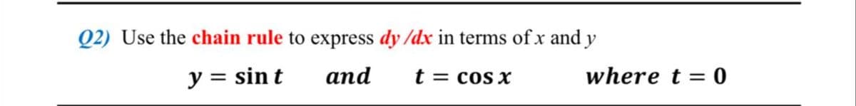 Q2) Use the chain rule to express dy /dx in terms of .x and y
y = sin t
and
t = cos x
where t = 0
