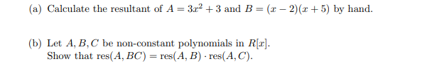 (a) Calculate the resultant of A = 3x² +3 and B = (x − 2)(x + 5) by hand.
(b) Let A, B, C be non-constant polynomials in R[x].
Show that res(A, BC) = res(A, B) - res(A,C).