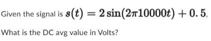 Given the signal is 8(t) = 2 sin(2710000t) + 0.5,
What is the DC avg value in Volts?