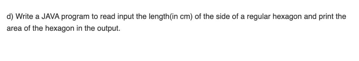 d) Write a JAVA program to read input the length(in cm) of the side of a regular hexagon and print the
area of the hexagon in the output.
