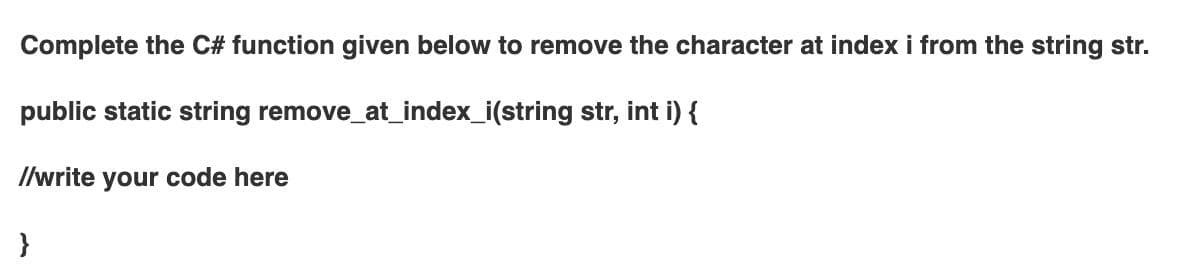 Complete the C# function given below to remove the character at index i from the string str.
public static string remove_at_index_i(string str, int i) {
I/write your code here
}

