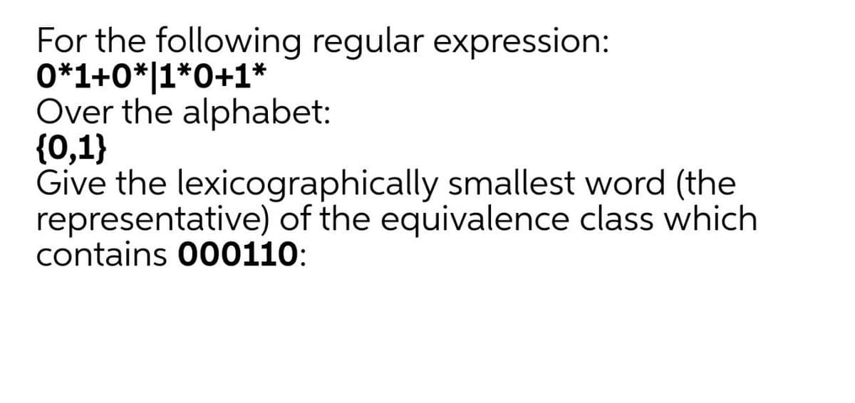 For the following regular expression:
0*1+0*|1*0+1*
Over the alphabet:
{0,1}
Give the lexicographically smallest word (the
representative) of the equivalence class which
contains 000110:
