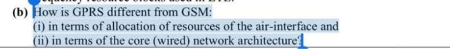 (b) How is GPRS different from GSM:
(i) in terms of allocation of resources of the air-interface and
(ii) in terms of the core (wired) network architecture
