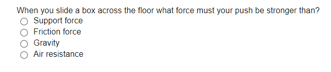 When you slide a box across the floor what force must your push be stronger than?
Support force
Friction force
Gravity
Air resistance
