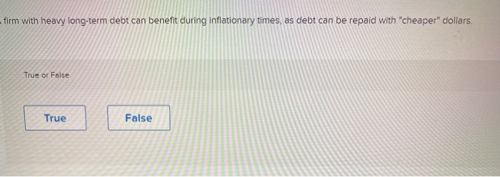 firm with heavy long-term debt can benefit during inflationary times, as debt can be repaid with "cheaper" dollars.
True or False
True
False