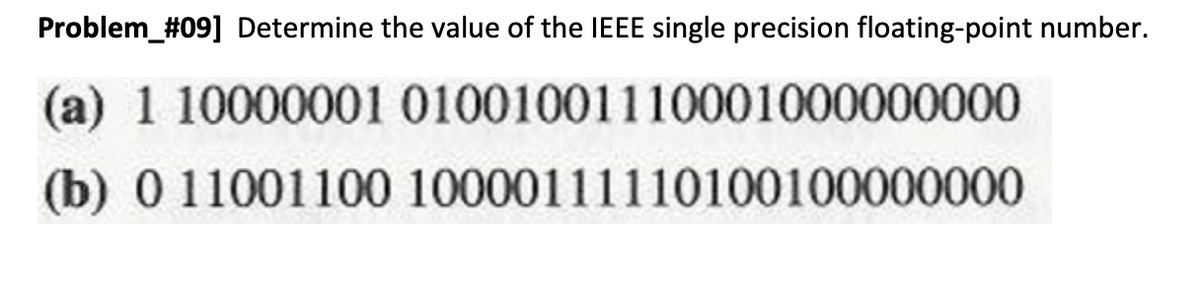 Problem_#09] Determine the value of the IEEE single precision floating-point number.
(a) 1 10000001 01001001110001000000000
(b) 0 11001100 10000111110100100000000
