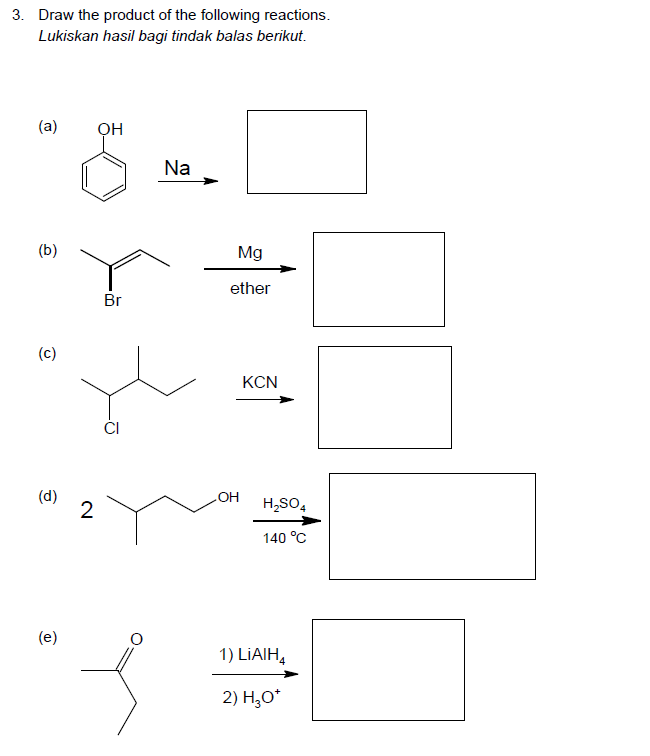 3. Draw the product of the following reactions.
Lukiskan hasil bagi tindak balas berikut.
(a)
ỌH
Na
(b)
Mg
ether
Br
(c)
KCN
CI
(d)
2
HO
H,SO,
140 °C
(e)
1) LİAIH,
2) H,O*

