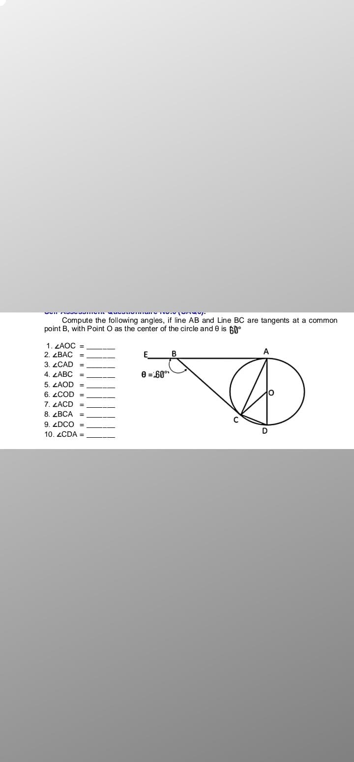 Compute the following angles, if line AB and Line BC are tangents at a common
point B, with Point O as the center of the circle and e is 60°
1. ZAOC =
2. ZBAC
B
A
%3D
3. ZCAD
4. LABC
8 =-60°
%3D
5. LAOD =
6. LCOD
7. ZACD
8. ZBCA =
9. ZDCO =
%3D
D
10. ZCDA =
I| ||||
