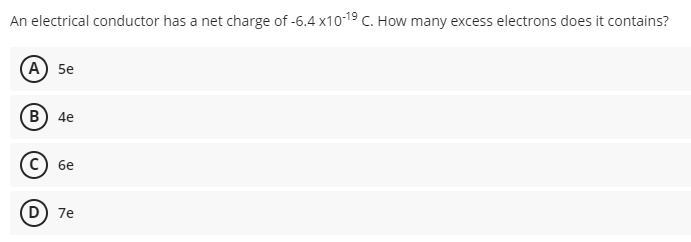 An electrical conductor has a net charge of -6.4 x10-19 c. How many excess electrons does it contains?
А) 5e
B) 4e
бе
D) 7e
