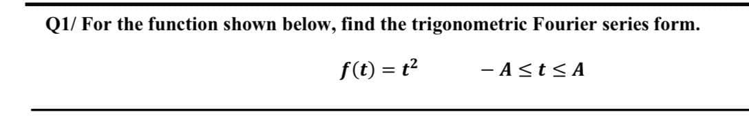 Q1/ For the function shown below, find the trigonometric Fourier series form.
f(t) = t2
- A<t< A
