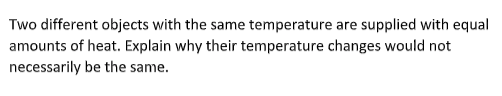 Two different objects with the same temperature are supplied with equal
amounts of heat. Explain why their temperature changes would not
necessarily be the same.
