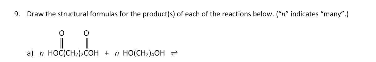 9. Draw the structural formulas for the product(s) of each of the reactions below. ("n" indicates "many".)
|
a) п НОС(СH2)-СОН + п HO(CH-)aОН —
|
