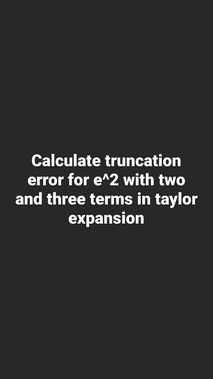 Calculate truncation
error for e^2 with two
and three terms in taylor
expansion