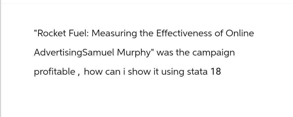 "Rocket Fuel: Measuring the Effectiveness of Online
AdvertisingSamuel Murphy" was the campaign
profitable, how can i show it using stata 18