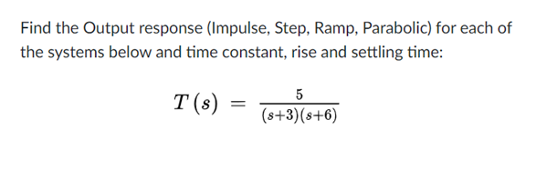 Find the Output response (Impulse, Step, Ramp, Parabolic) for each of
the systems below and time constant, rise and settling time:
5
T(s) =
(s+3)(s+6)
