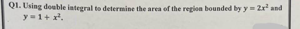 Q1. Using double integral to determine the area of the region bounded by y = 2x² and
y = 1 + x².