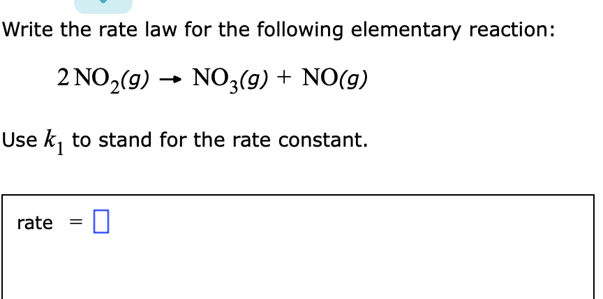 Write the rate law for the following elementary reaction:
2 NO,(g) → NO3(g) + NO(g)
Use k, to stand for the rate constant.
rate

