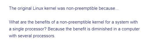 The original Linux kernel was non-preemptible because...
What are the benefits of a non-preemptible kernel for a system with
a single processor? Because the benefit is diminished in a computer
with several processors.