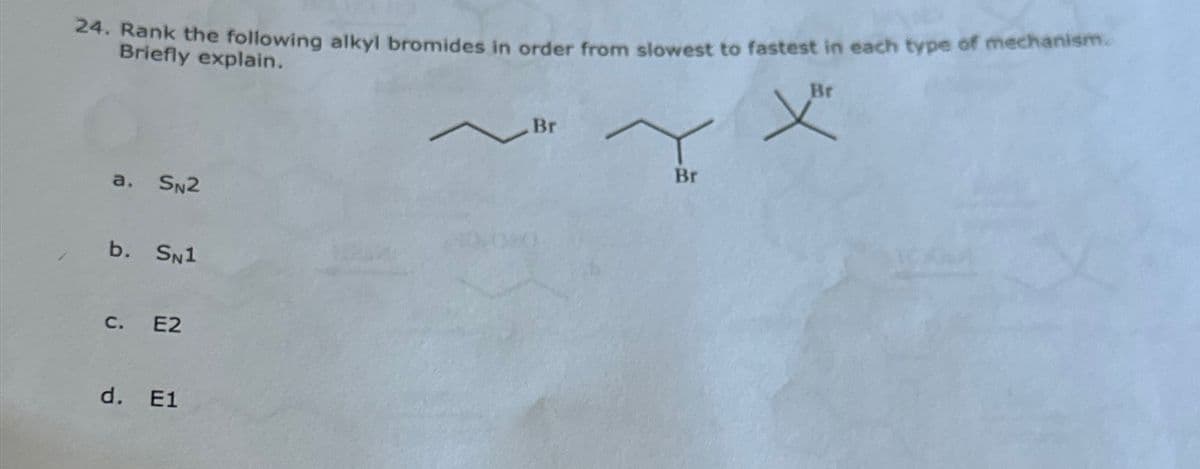 24. Rank the following alkyl bromides in order from slowest to fastest in each type of mechanism.
Briefly explain.
Br
a. SN2
b. SN1
c. E2
d. E1
Br
Br