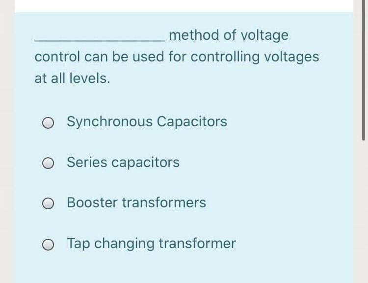 method of voltage
control can be used for controlling voltages
at all levels.
O Synchronous Capacitors
Series capacitors
O Booster transformers
O Tap changing transformer
