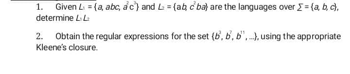 1. Given L₁ = {a, abc, ac} and L₂ = {ab, c ba} are the languages over Σ = {a,b,c},
determine L₁ L₂
Obtain the regular expressions for the set (b, b, b,..), using the appropriate
Kleene's closure.