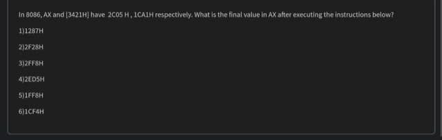 In 8086, AX and [3421H] have 2005 H, 1CAIH respectively. What is the final value in AX after executing the instructions below?
1)1287H
2)2F28H
3)2FF8H
4)2EDSH
5)1FF8H
6)1CF4H
