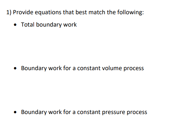 1) Provide equations that best match the following:
• Total boundary work
Boundary work for a constant volume process
Boundary work for a constant pressure process
