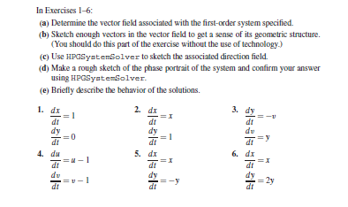 (b) Sketch enough vectors in the vector field to get a sense of its geometric structure.
(You should do this part of the exercise without the use of technology.)
(e) Use HPGSvatemGolver to sketch the associated direction field.
