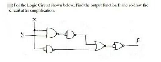 For the Logic Circuit shown below, Find the output function F and re-draw the
circuit after simplification.
•FDOLDO
y
F