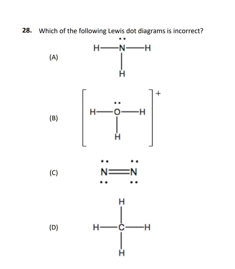28. Which of the following Lewis dot diagrams is incorrect?
H EN-H
(A)
H -O-
H-
(B)
(C)
N EN
H
(D)
H-
-ċ-H
:0-I
:2:
