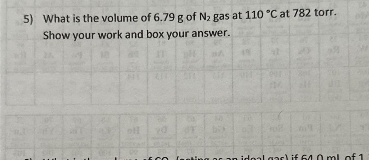 5) What is the volume of 6.79 g of N2 gas at 110 °C at 782 torr.
Show your work and box your answer.
oll
203
n ideal gas) if 61.0 ml of 1