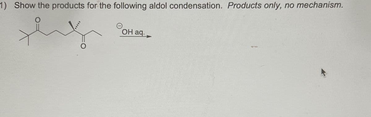 1) Show the products for the following aldol condensation. Products only, no mechanism.
OH aq