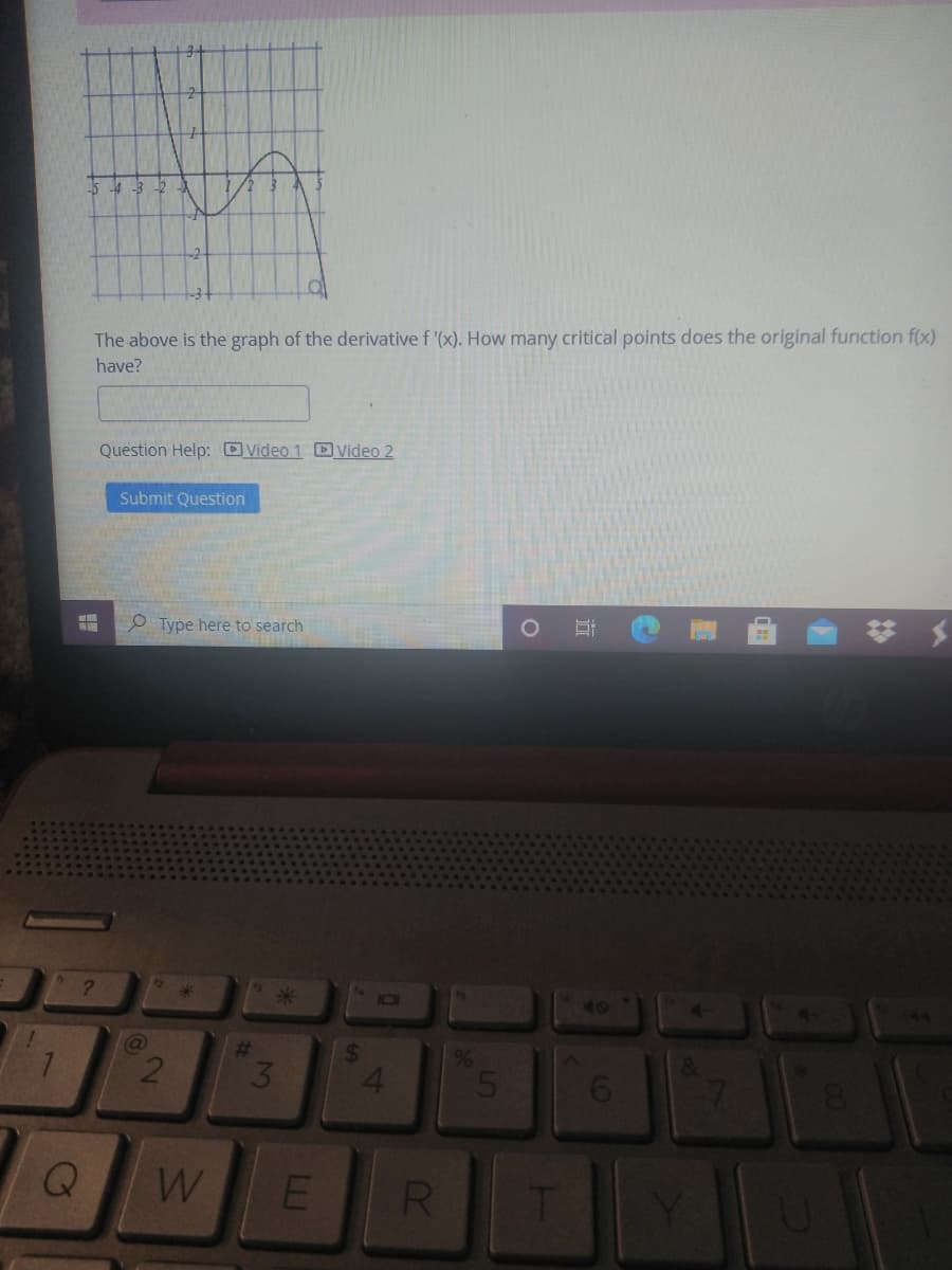 The above is the graph of the derivative f '(x). How many critical points does the original function f(x)
have?
Question Help: DVideo 1 DVideo 2
Submit Question
Type here to search
10
40
%23
3.
24
4.
W
