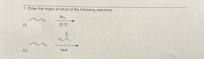 1. Draw the major product of the following reactions.
Br₂
20 °C
(0)
(ii)
heat