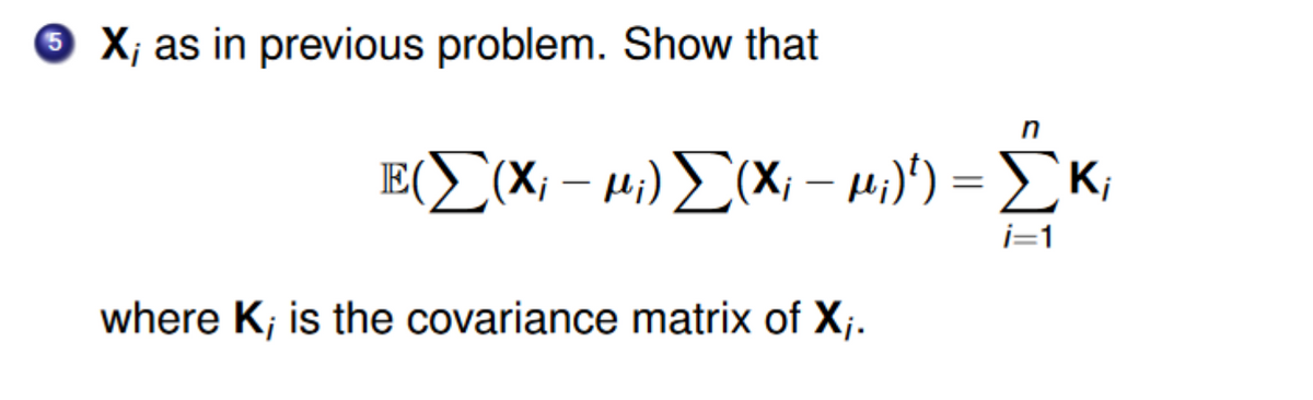X; as in previous problem. Show that
Ε(Σ(Χ - μ;) Σ(x – μ;)) = Σκ
=
i=1
where K; is the covariance matrix of X;.