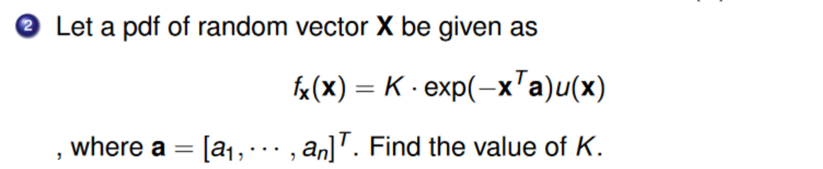 Let a pdf of random vector X be given as
3
where a =
fx(x) = K · exp(-x¹a)u(x)
[a₁,..., an] T. Find the value of K.