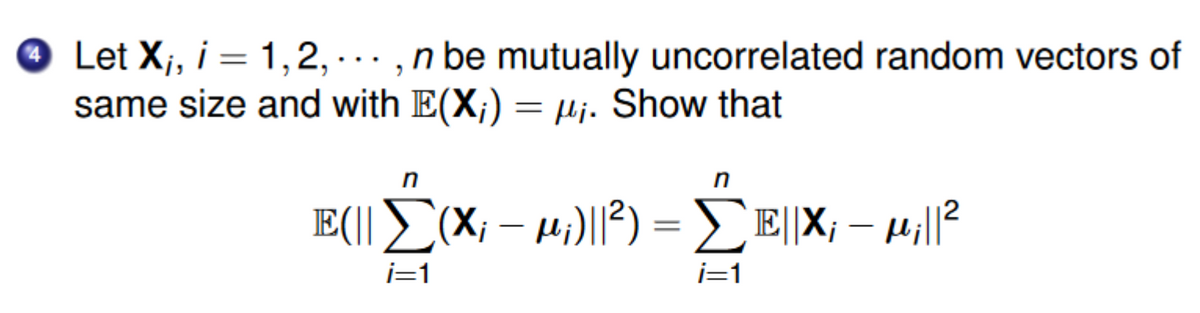 2
Let X₁, i = 1,2,... n be mutually uncorrelated random vectors of
same size and with E(X;) = μ₁. Show that
n
E(|| Σ(×; − µ;)||²) = ΣE||X; - μ₁||²
–
i=1
i=1