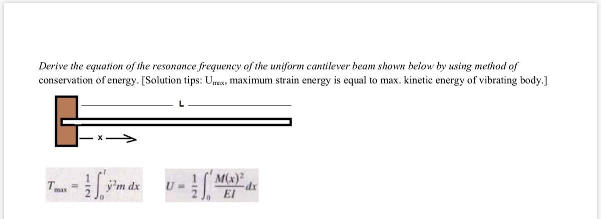 Derive the equation of the resonance frequency of the uniform cantilever beam shown below by using method of
conservation of energy. [Solution tips: Umax, maximum strain energy is equal to max. kinetic energy of vibrating body.]
j'm dx
( M(x)²
T.
U =
max
El
xp-
1/2
