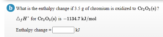 b What is the enthalpy change if 3.5 g of chromium is oxidized to Cr2O3 (s)?
A;H° for Cr2O3(s) is -1134.7 kJ/mol
Enthalpy change
kJ
