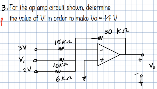 3.For the op amp circuit shown, determine
the value of VI in order to make Vo =-14 V
30 KL
15KQ
3V
+
+
Vo
the

