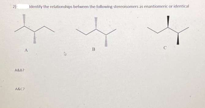 2)
A
A&B?
A&C?
Identify the relationships between the following stereoisomers as enantiomeric or identical
[**
Hmm..
B
muill