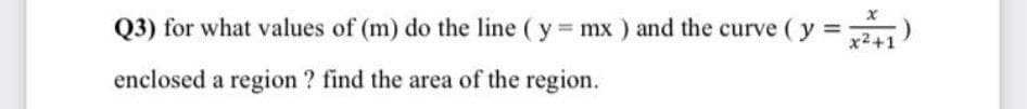 Q3) for what values of (m) do the line ( y mx ) and the curve (y
enclosed a region ? find the area of the region.
*2+1)
