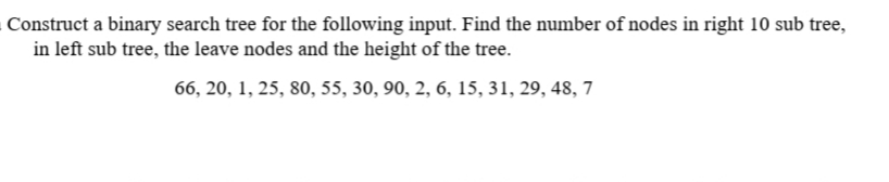 Construct a binary search tree for the following input. Find the number of nodes in right 10 sub tree,
in left sub tree, the leave nodes and the height of the tree.
66, 20, 1, 25, 80, 55, 30, 90, 2, 6, 15, 31, 29, 48, 7
